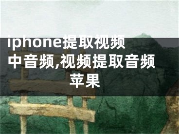 iphone提取视频中音频,视频提取音频 苹果