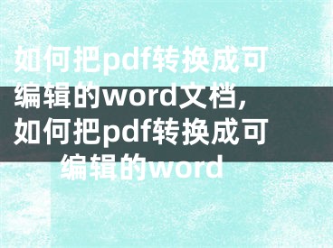 如何把pdf转换成可编辑的word文档,如何把pdf转换成可编辑的word