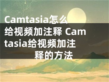 Camtasia怎么给视频加注释 Camtasia给视频加注释的方法