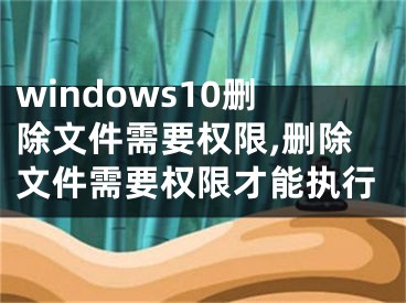 windows10删除文件需要权限,删除文件需要权限才能执行