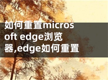 如何重置microsoft edge浏览器,edge如何重置