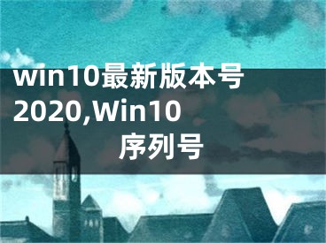 win10最新版本号2020,Win10序列号