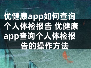 优健康app如何查询个人体检报告 优健康app查询个人体检报告的操作方法