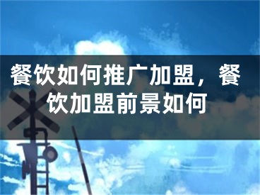 餐饮如何推广加盟，餐饮加盟前景如何