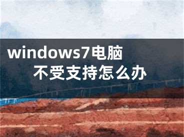 windows7电脑不受支持怎么办