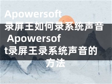 Apowersoft录屏王如何录系统声音 Apowersoft录屏王录系统声音的方法