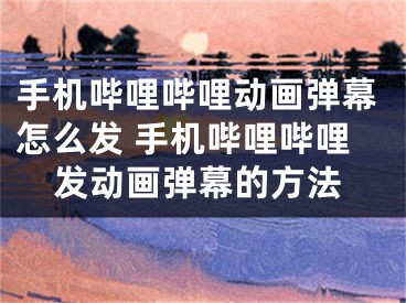 手机哔哩哔哩动画弹幕怎么发 手机哔哩哔哩发动画弹幕的方法