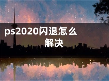 ps2020闪退怎么解决