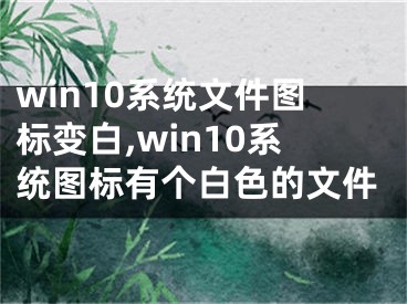 win10系统文件图标变白,win10系统图标有个白色的文件