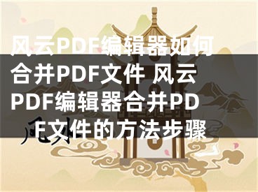 风云PDF编辑器如何合并PDF文件 风云PDF编辑器合并PDF文件的方法步骤