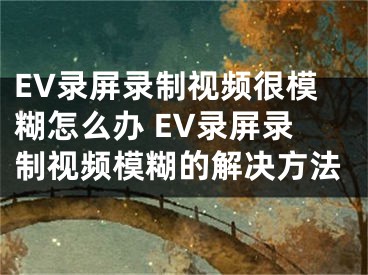 EV录屏录制视频很模糊怎么办 EV录屏录制视频模糊的解决方法