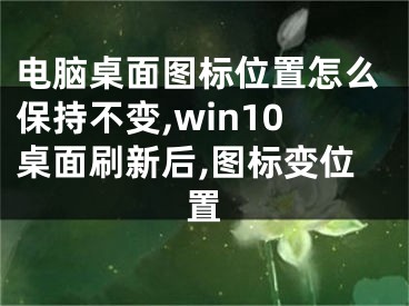 电脑桌面图标位置怎么保持不变,win10桌面刷新后,图标变位置