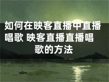 如何在映客直播中直播唱歌 映客直播直播唱歌的方法 