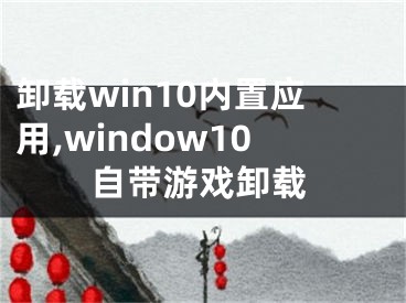 卸载win10内置应用,window10自带游戏卸载