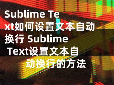 Sublime Text如何设置文本自动换行 Sublime Text设置文本自动换行的方法
