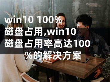 win10 100%磁盘占用,win10磁盘占用率高达100%的解决方案