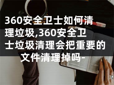 360安全卫士如何清理垃圾,360安全卫士垃圾清理会把重要的文件清理掉吗-