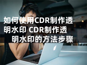 如何使用CDR制作透明水印 CDR制作透明水印的方法步骤