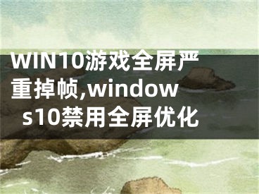 WIN10游戏全屏严重掉帧,windows10禁用全屏优化