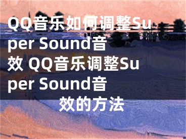 QQ音乐如何调整Super Sound音效 QQ音乐调整Super Sound音效的方法