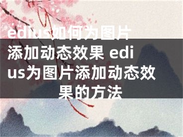 edius如何为图片添加动态效果 edius为图片添加动态效果的方法