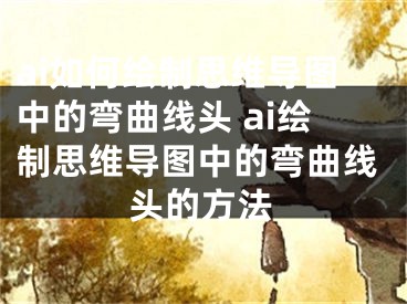 ai如何绘制思维导图中的弯曲线头 ai绘制思维导图中的弯曲线头的方法