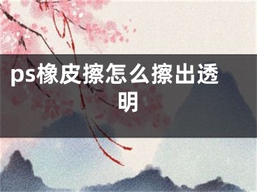 ps橡皮擦怎么擦出透明