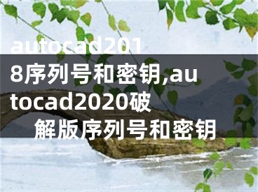 autocad2018序列号和密钥,autocad2020破解版序列号和密钥