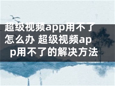 超级视频app用不了怎么办 超级视频app用不了的解决方法