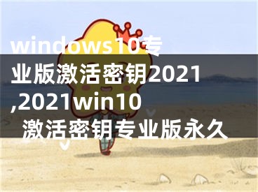 windows10专业版激活密钥2021,2021win10激活密钥专业版永久