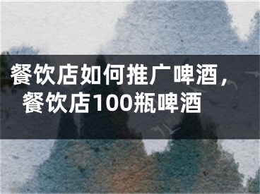 餐饮店如何推广啤酒，餐饮店100瓶啤酒