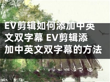 EV剪辑如何添加中英文双字幕 EV剪辑添加中英文双字幕的方法