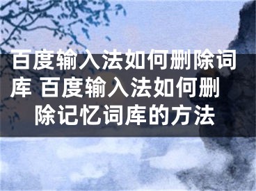 百度输入法如何删除词库 百度输入法如何删除记忆词库的方法