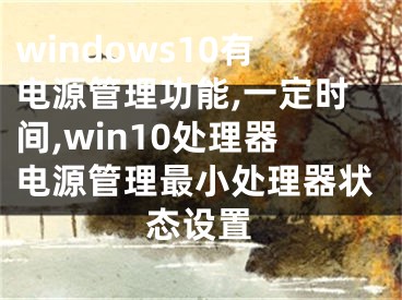 windows10有电源管理功能,一定时间,win10处理器电源管理最小处理器状态设置