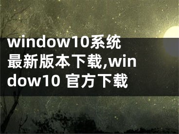 window10系统最新版本下载,window10 官方下载