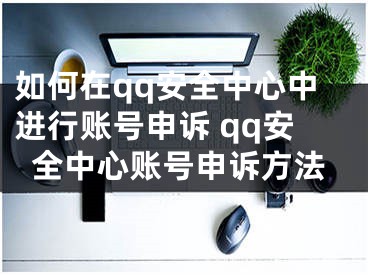 如何在qq安全中心中进行账号申诉 qq安全中心账号申诉方法