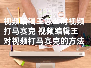 视频编辑王怎么对视频打马赛克 视频编辑王对视频打马赛克的方法