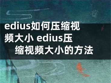 edius如何压缩视频大小 edius压缩视频大小的方法