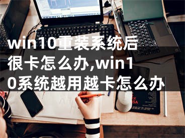win10重装系统后很卡怎么办,win10系统越用越卡怎么办