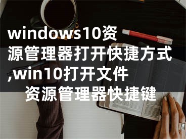 windows10资源管理器打开快捷方式,win10打开文件资源管理器快捷键