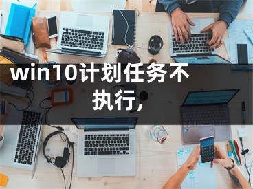 win10计划任务不执行,