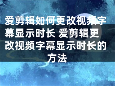 爱剪辑如何更改视频字幕显示时长 爱剪辑更改视频字幕显示时长的方法