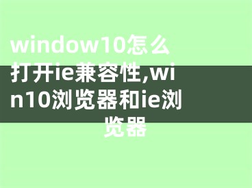 window10怎么打开ie兼容性,win10浏览器和ie浏览器