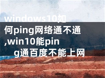 windows10如何ping网络通不通,win10能ping通百度不能上网
