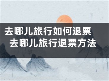 去哪儿旅行如何退票 去哪儿旅行退票方法