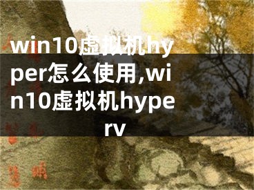 win10虚拟机hyper怎么使用,win10虚拟机hyperv 