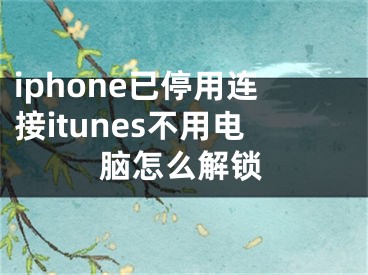 iphone已停用连接itunes不用电脑怎么解锁