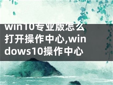 win10专业版怎么打开操作中心,windows10操作中心