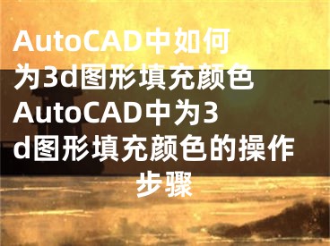 AutoCAD中如何为3d图形填充颜色 AutoCAD中为3d图形填充颜色的操作步骤