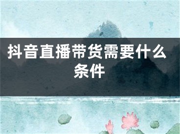 抖音直播带货需要什么条件